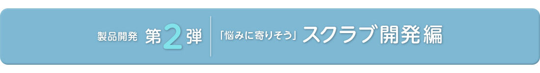 女性の悩みに寄り添う製品開発「スクラブ」